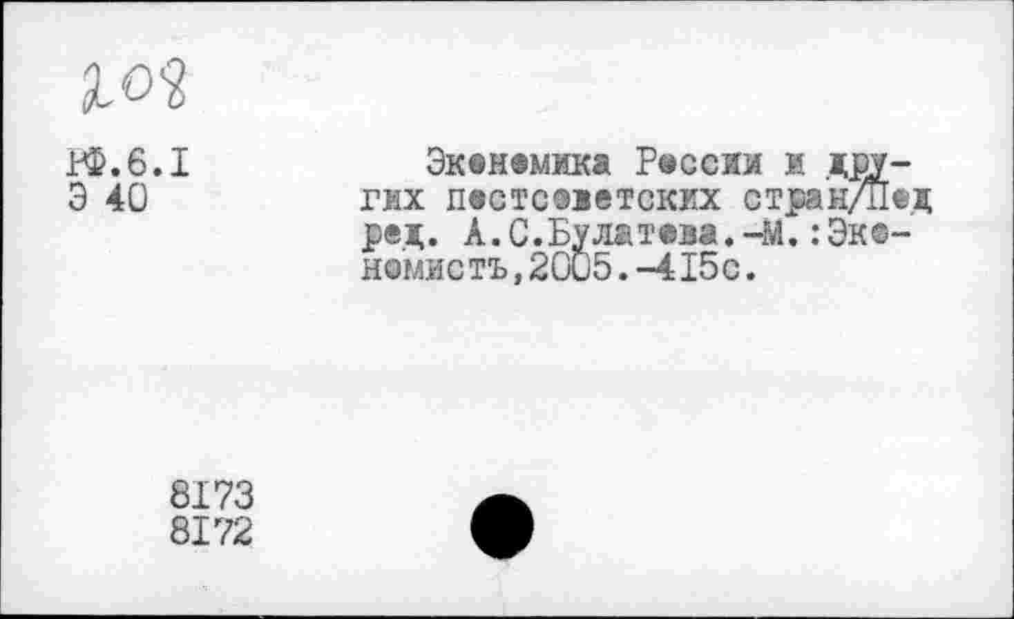 ﻿
ГФ.6.1	Экенемика Рессо м дру-
Э 40	гих пютсметских стран/Пед
ред. А.С.Булатем.-М. :Эк®-но'мистъ, 2005.-415с.
8173
8172